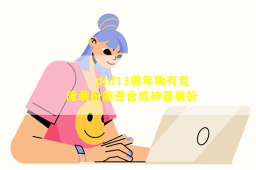 dnf13周年稀有克隆装扮能否合成神器装扮