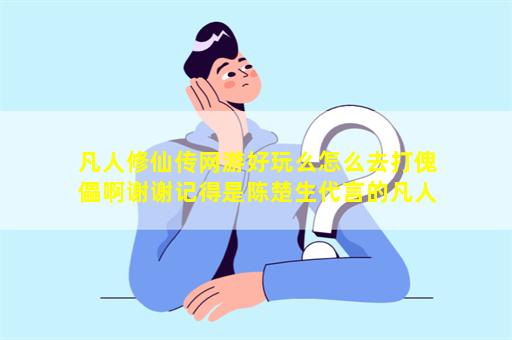 凡人修仙传网游好玩么怎么去打傀儡啊谢谢记得是陈楚生代言的凡人哈