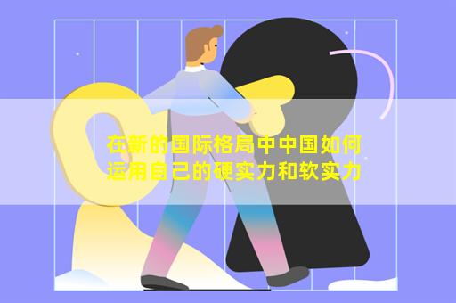 在新的国际格局中中国如何运用自己的硬实力和软实力