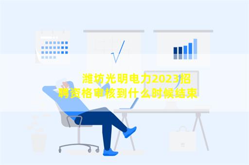 潍坊光明电力2023招聘资格审核到什么时候结束